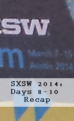 SXSW 2014: Day 8-10 Recap